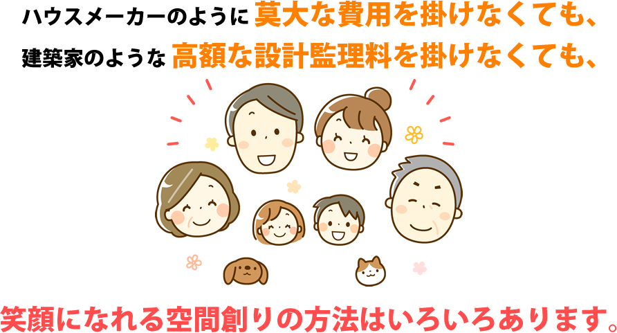 ハウスメーカーのように莫大な費用を掛けなくても、
建築家のような高額な設計監理料を掛けなくても、
笑顔になれる空間創りの方法はいろいろあります。