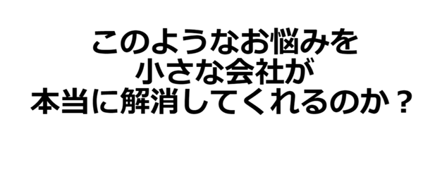 このようなお悩みを小さな会社が本当に解消してくれるのか